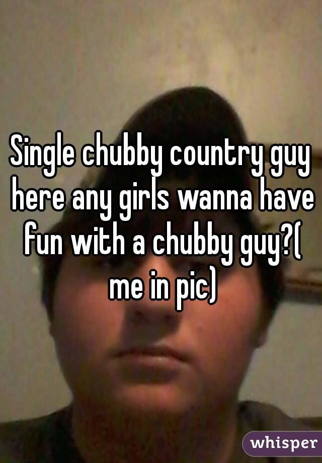 Single chubby country guy here any girls wanna have fun with a chubby guy?( me in pic)