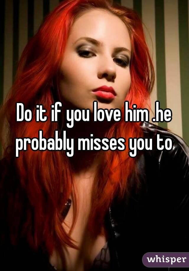 Do it if you love him .he probably misses you to 