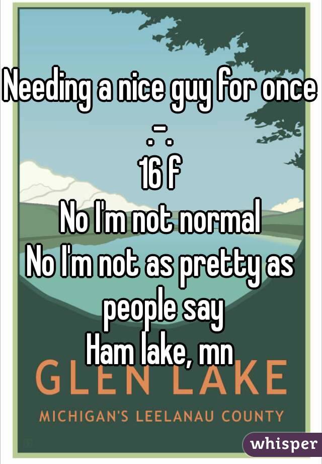 Needing a nice guy for once .-. 
16 f
No I'm not normal
No I'm not as pretty as people say
Ham lake, mn