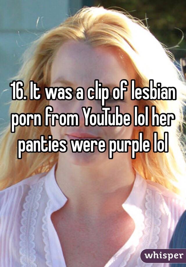 16. It was a clip of lesbian porn from YouTube lol her panties were purple lol 