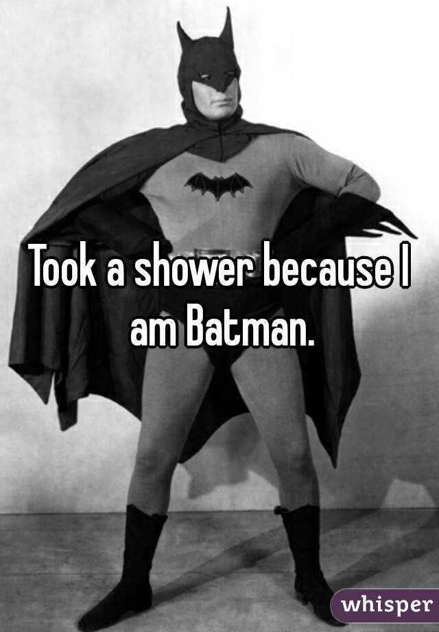 Took a shower because I am Batman.