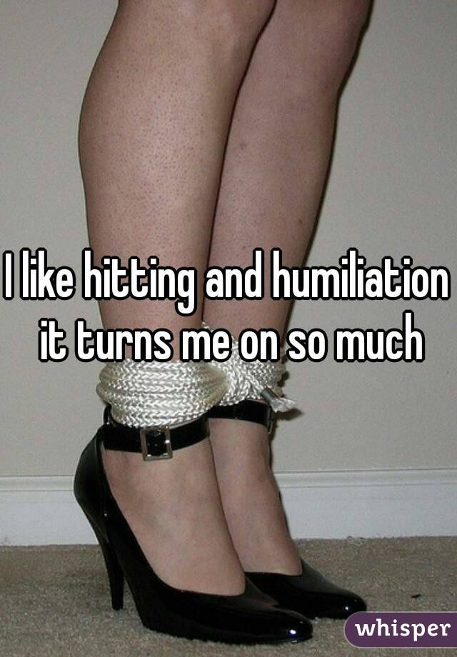 I like hitting and humiliation it turns me on so much