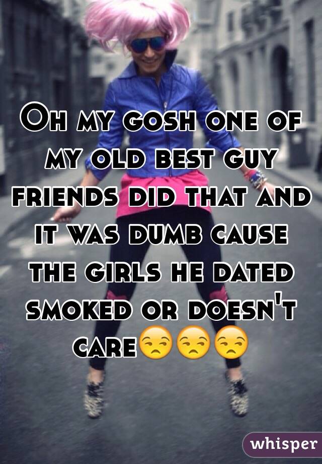 Oh my gosh one of my old best guy friends did that and it was dumb cause the girls he dated smoked or doesn't care😒😒😒