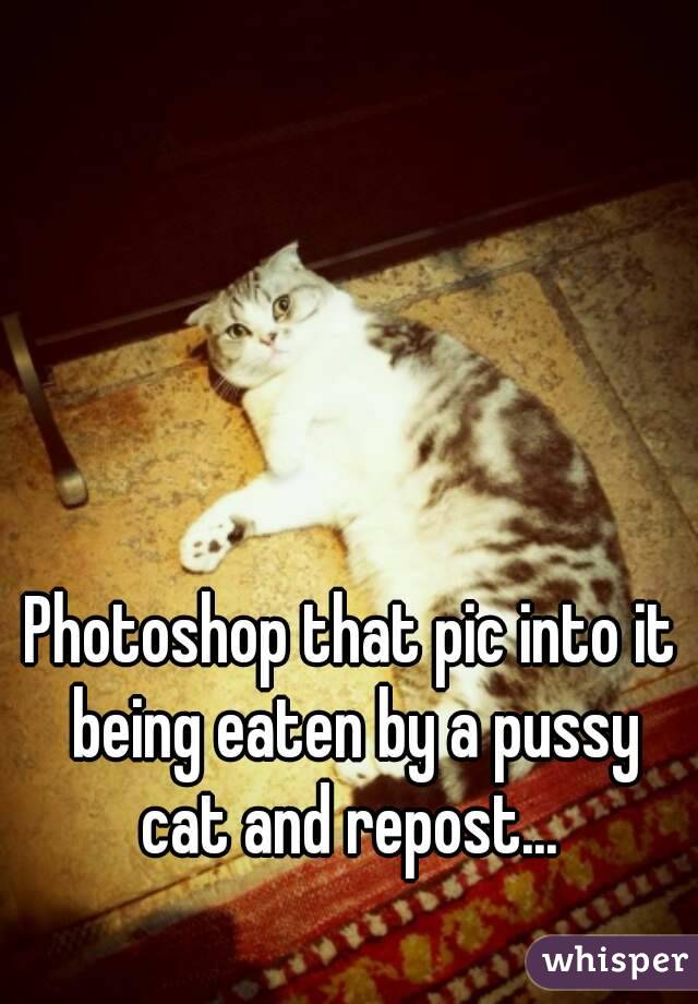 Photoshop that pic into it being eaten by a pussy cat and repost... 