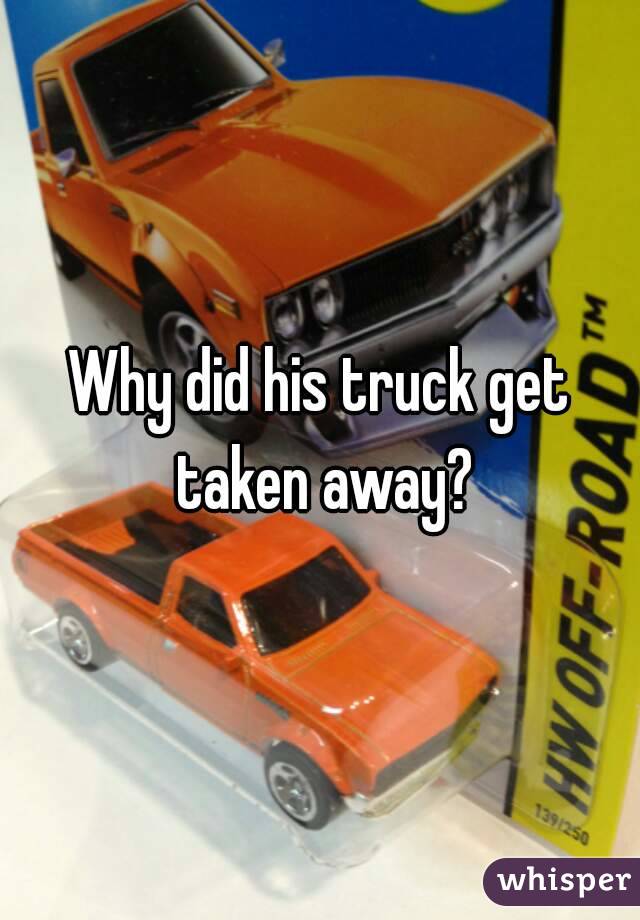 Why did his truck get taken away?