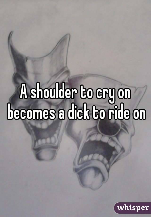 A shoulder to cry on becomes a dick to ride on