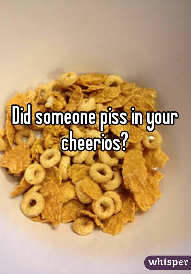 Did someone piss in your cheerios? 