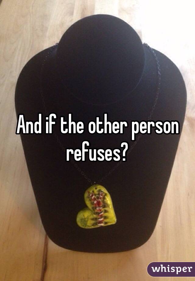 And if the other person refuses?