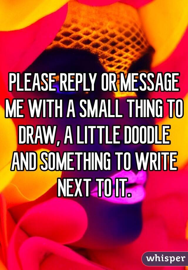 PLEASE REPLY OR MESSAGE ME WITH A SMALL THING TO DRAW, A LITTLE DOODLE AND SOMETHING TO WRITE NEXT TO IT.