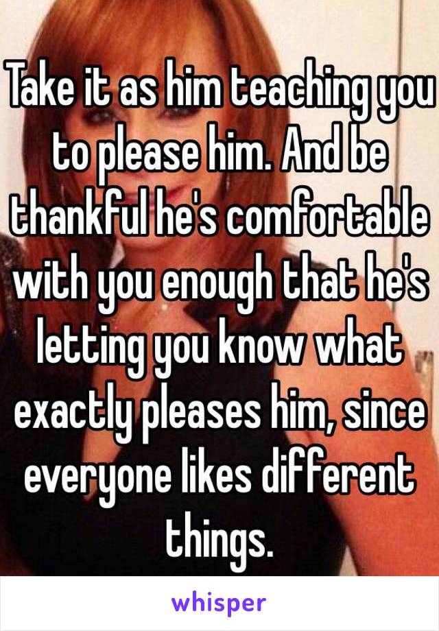 Take it as him teaching you to please him. And be thankful he's comfortable with you enough that he's letting you know what exactly pleases him, since everyone likes different things.