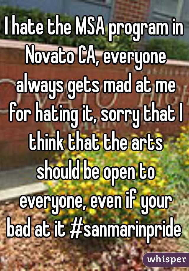 I hate the MSA program in Novato CA, everyone always gets mad at me for hating it, sorry that I think that the arts should be open to everyone, even if your bad at it #sanmarinpride 