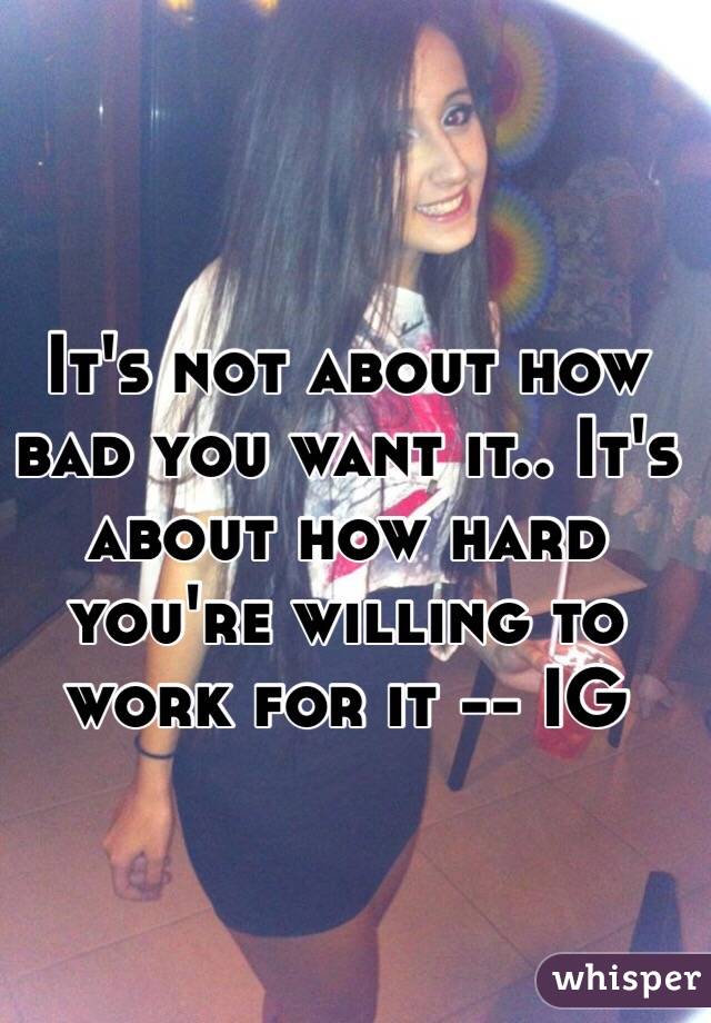 It's not about how bad you want it.. It's about how hard you're willing to work for it -- IG 