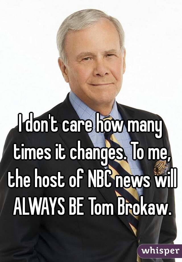 I don't care how many times it changes. To me, the host of NBC news will ALWAYS BE Tom Brokaw.