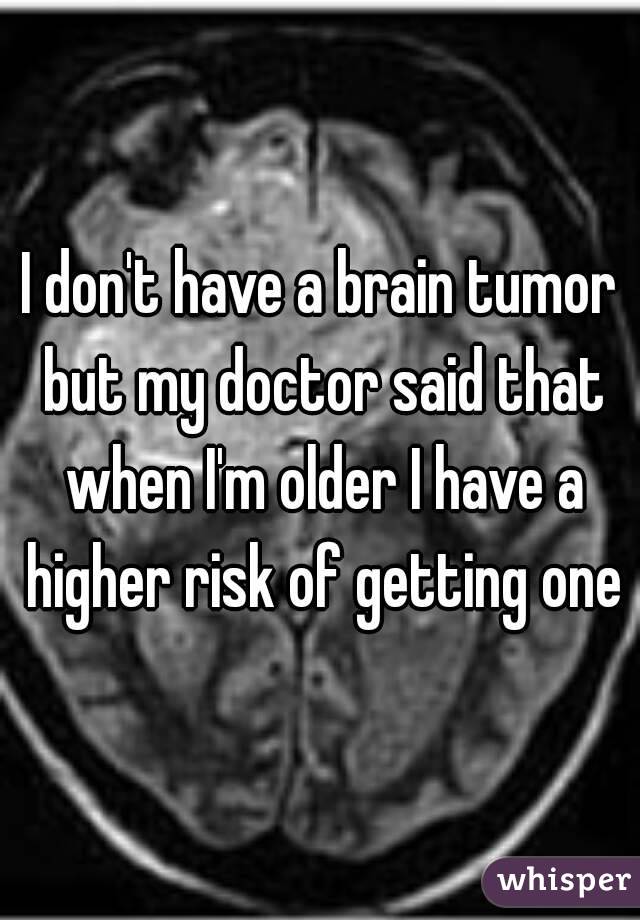 I don't have a brain tumor but my doctor said that when I'm older I have a higher risk of getting one


