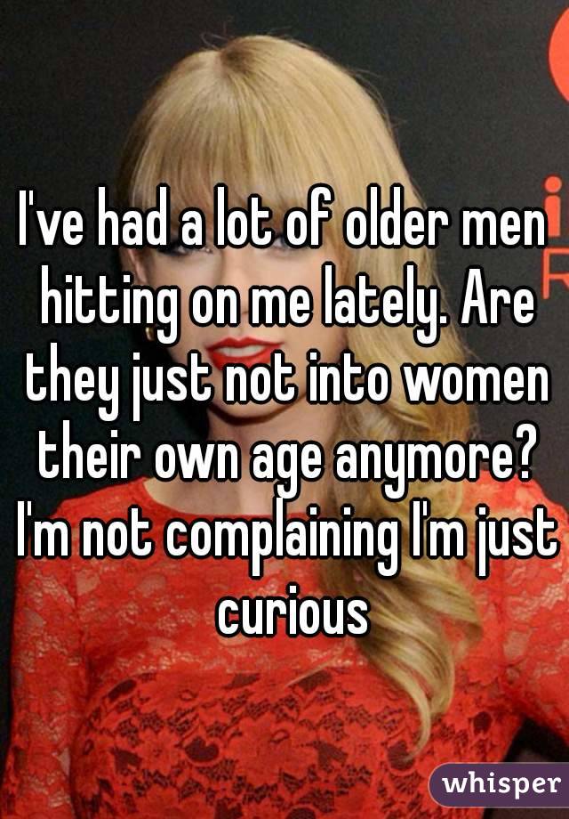 I've had a lot of older men hitting on me lately. Are they just not into women their own age anymore? I'm not complaining I'm just  curious
