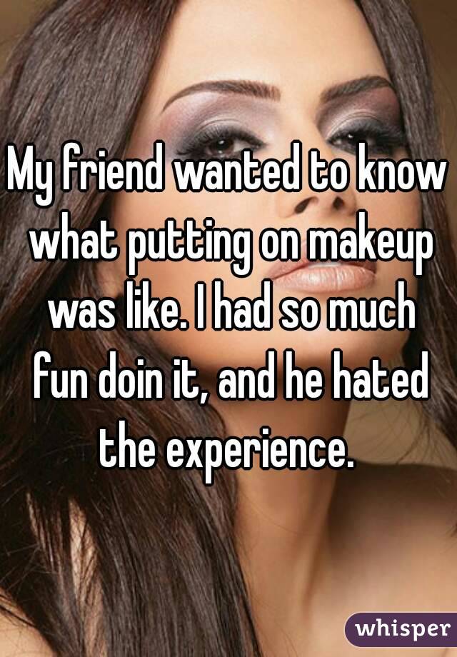 My friend wanted to know what putting on makeup was like. I had so much fun doin it, and he hated the experience. 