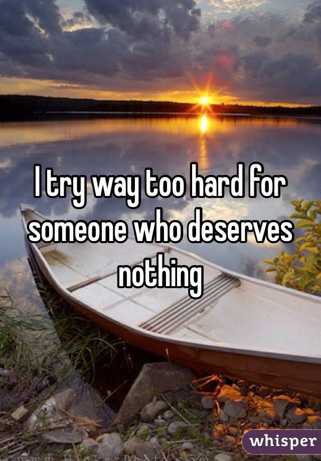I try way too hard for someone who deserves nothing 