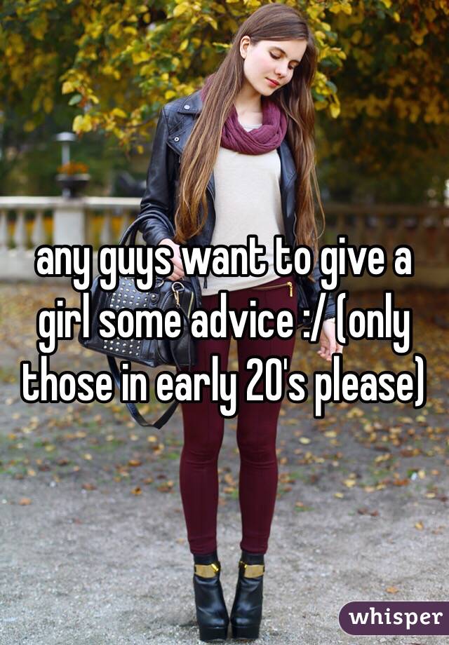 any guys want to give a girl some advice :/ (only those in early 20's please)