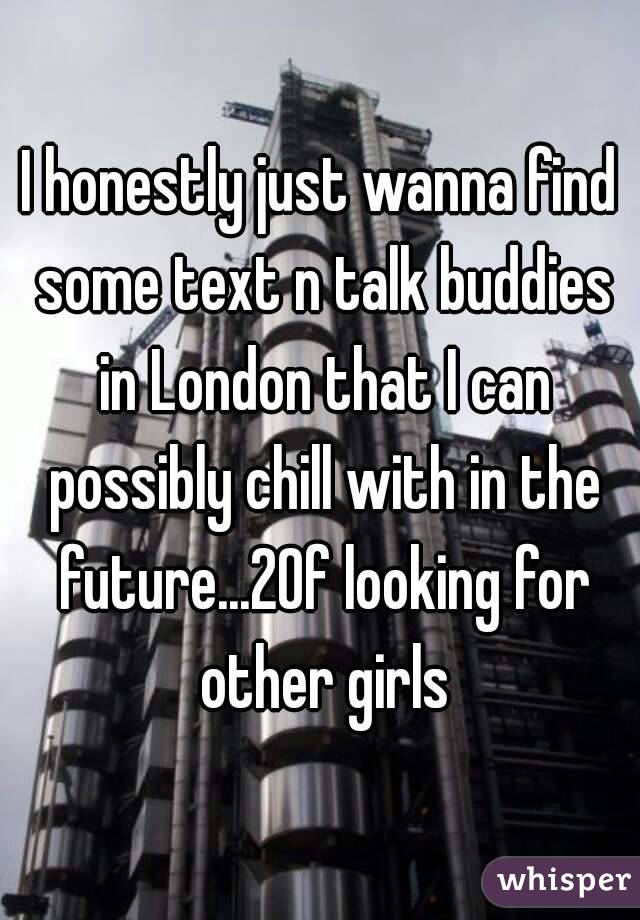 I honestly just wanna find some text n talk buddies in London that I can possibly chill with in the future...20f looking for other girls