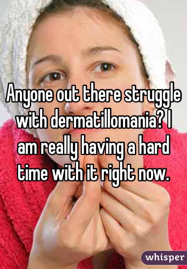 Anyone out there struggle with dermatillomania? I am really having a hard time with it right now.
