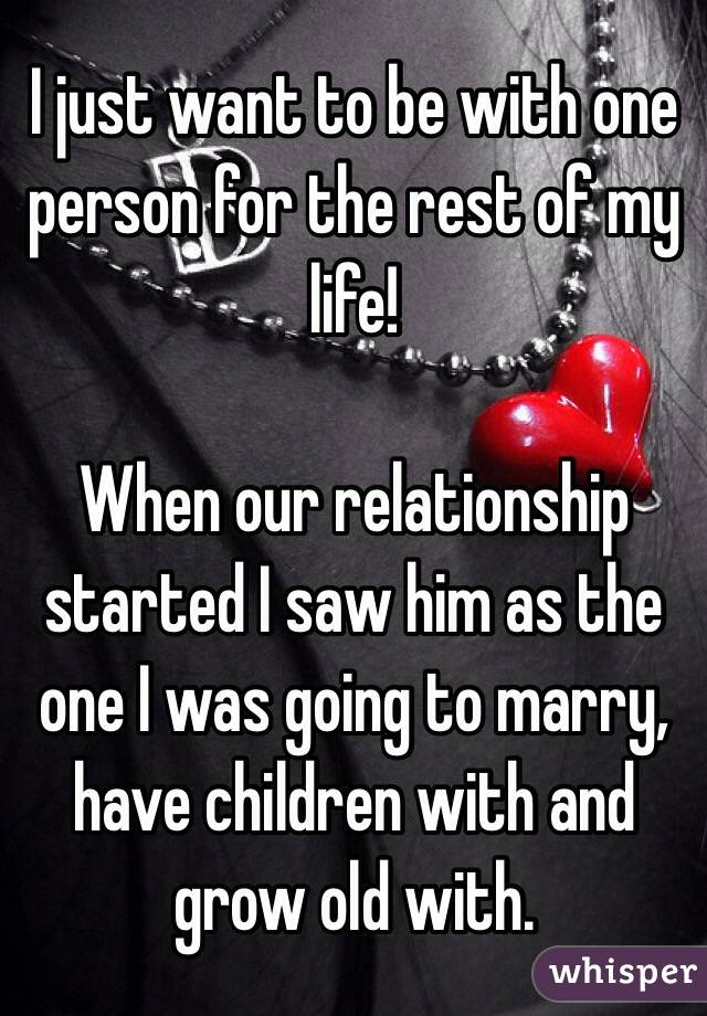 I just want to be with one person for the rest of my life!

When our relationship started I saw him as the one I was going to marry, have children with and grow old with.