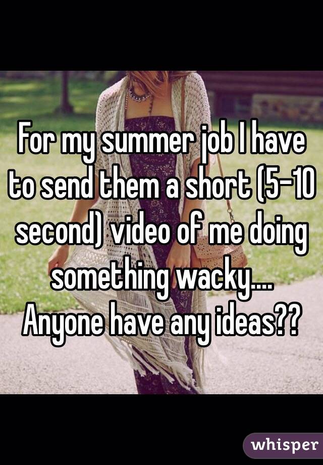 For my summer job I have to send them a short (5-10 second) video of me doing something wacky....
Anyone have any ideas??