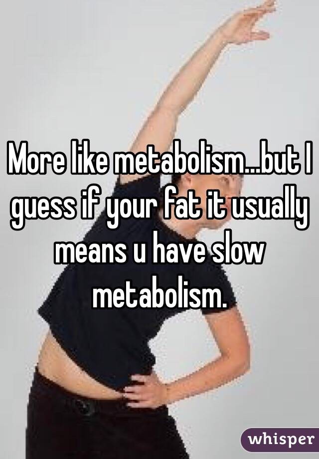 More like metabolism...but I guess if your fat it usually means u have slow metabolism. 
