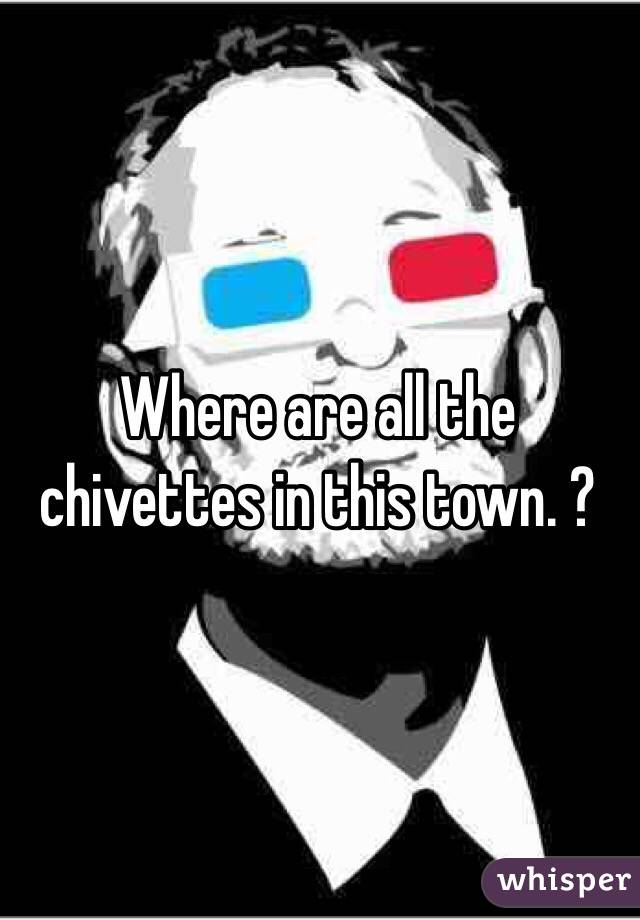 Where are all the chivettes in this town. ?