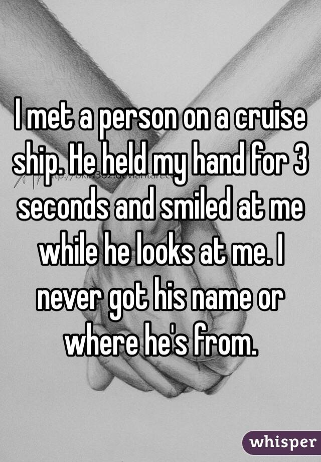 I met a person on a cruise ship. He held my hand for 3 seconds and smiled at me while he looks at me. I never got his name or where he's from. 