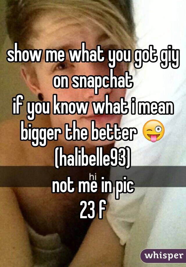 show me what you got giy on snapchat 
if you know what i mean
bigger the better 😜
(halibelle93)
not me in pic 
23 f