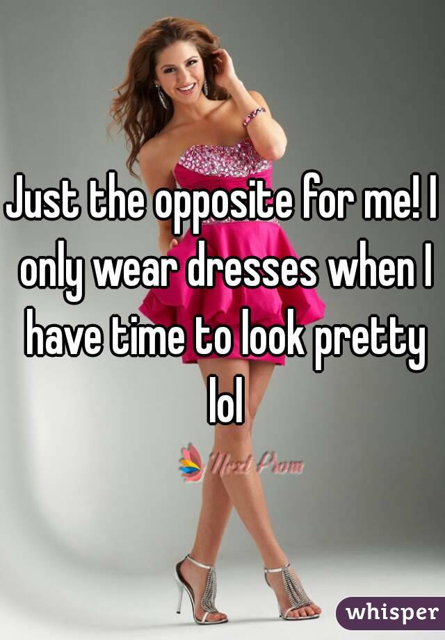 Just the opposite for me! I only wear dresses when I have time to look pretty lol
