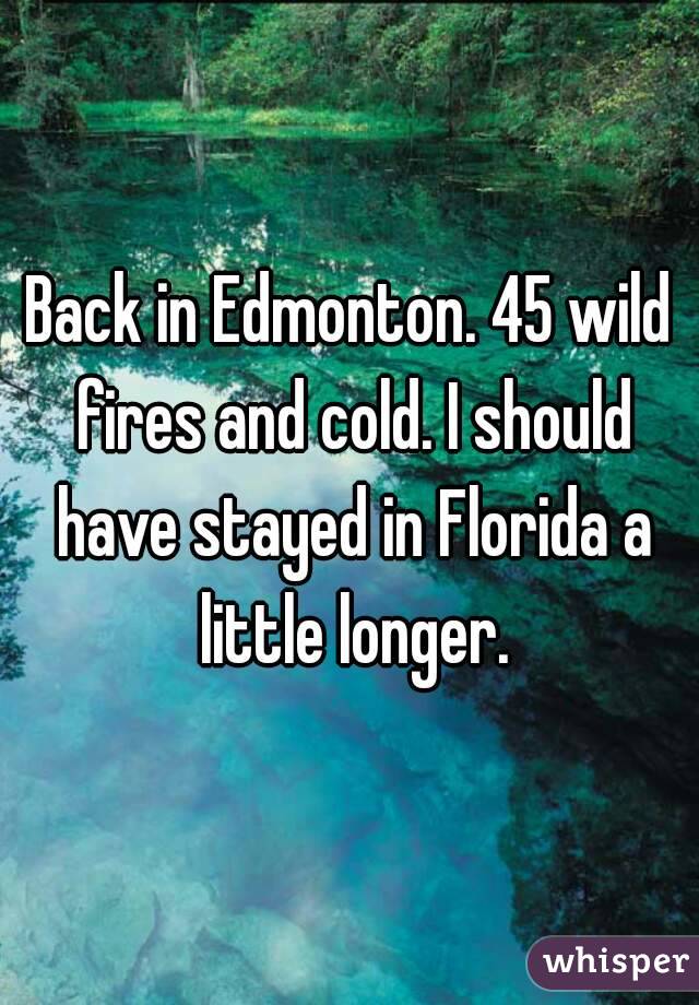 Back in Edmonton. 45 wild fires and cold. I should have stayed in Florida a little longer.