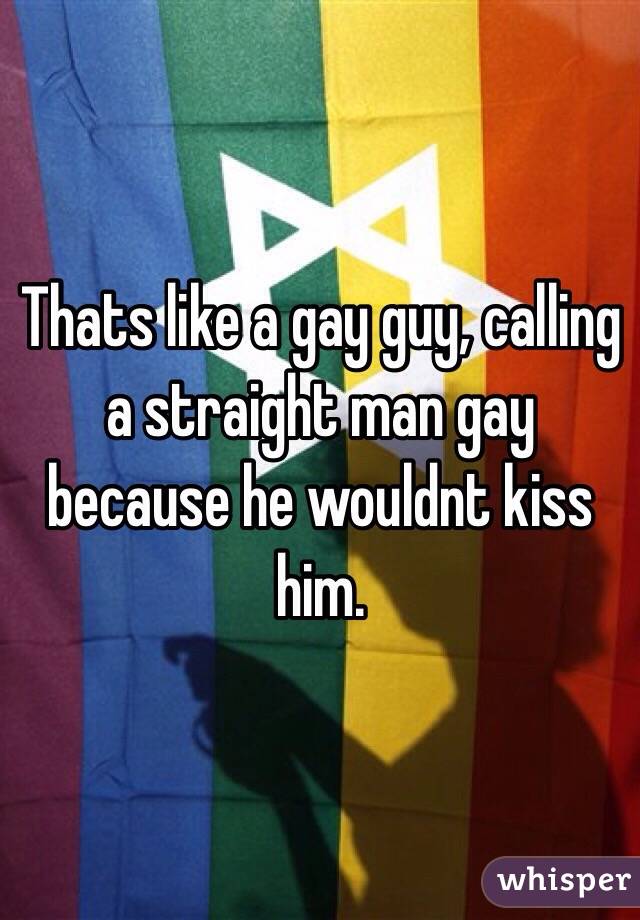 Thats like a gay guy, calling a straight man gay because he wouldnt kiss him.