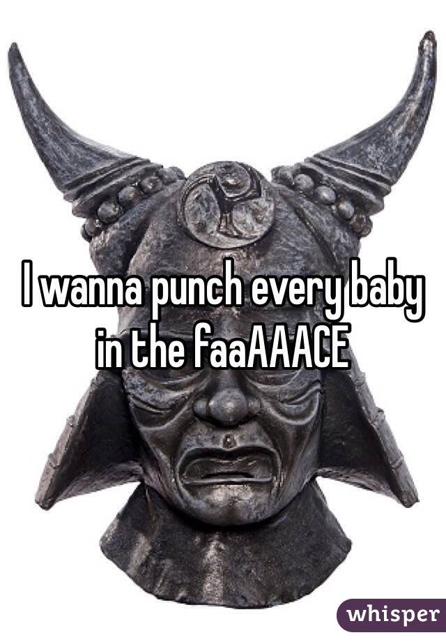 I wanna punch every baby in the faaAAACE