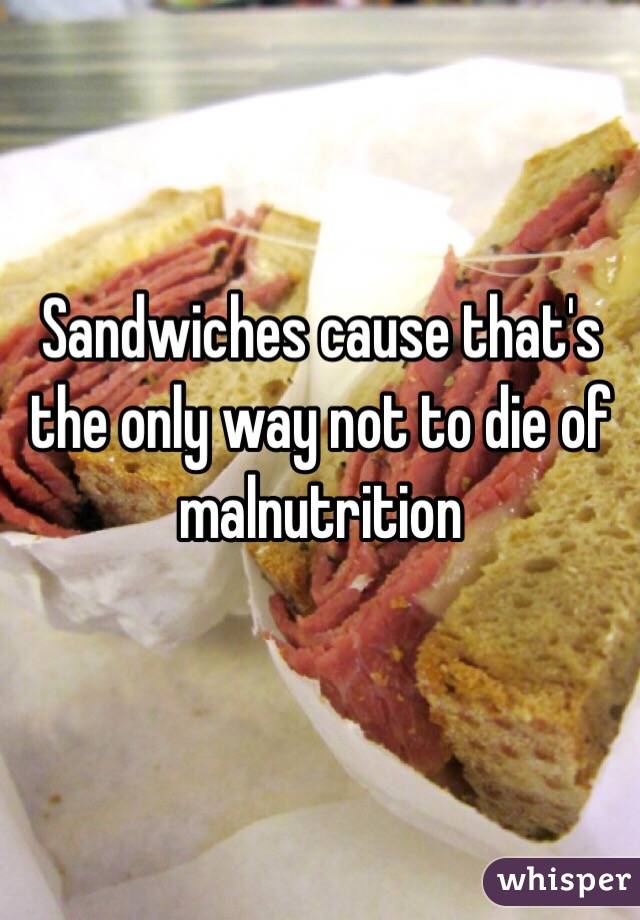 Sandwiches cause that's the only way not to die of malnutrition 