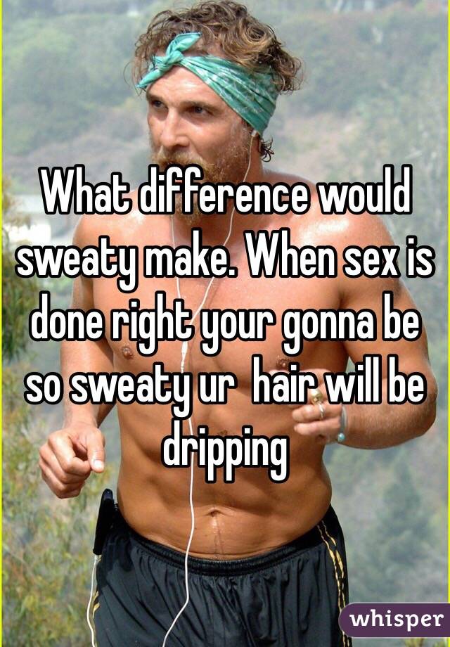 What difference would sweaty make. When sex is done right your gonna be so sweaty ur  hair will be dripping 