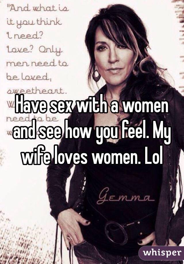 Have sex with a women and see how you feel. My wife loves women. Lol