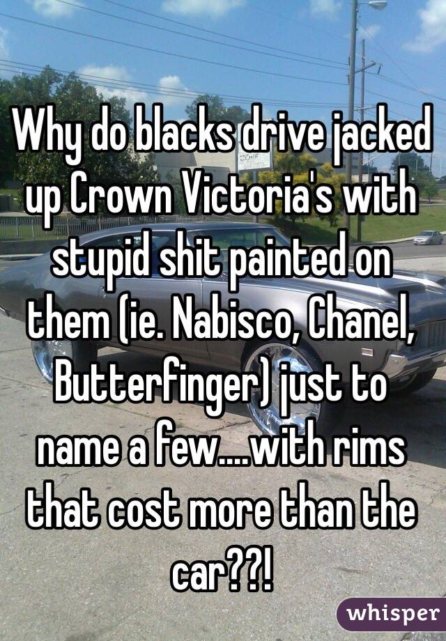 Why do blacks drive jacked up Crown Victoria's with stupid shit painted on them (ie. Nabisco, Chanel, Butterfinger) just to name a few....with rims that cost more than the car??!