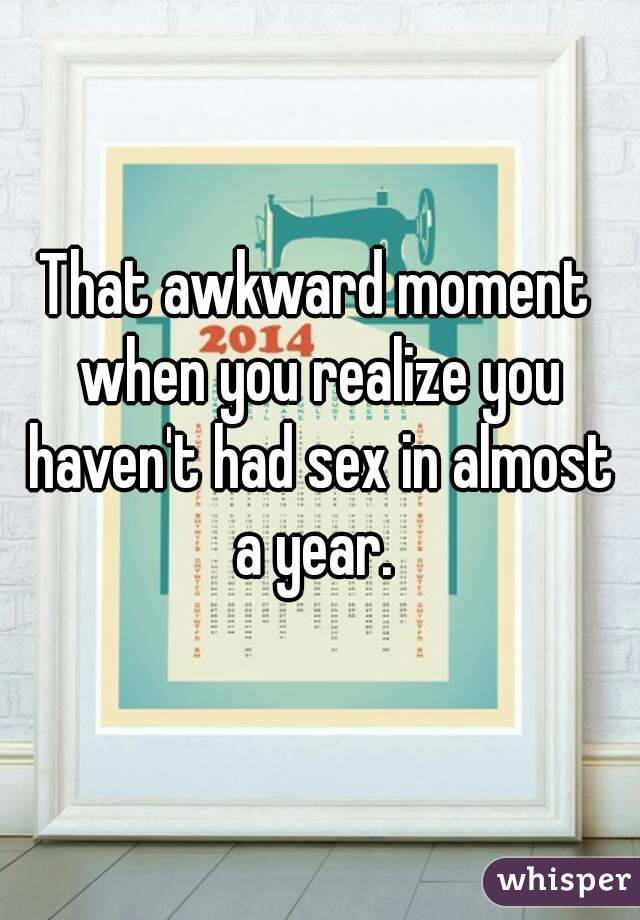 That awkward moment when you realize you haven't had sex in almost a year. 