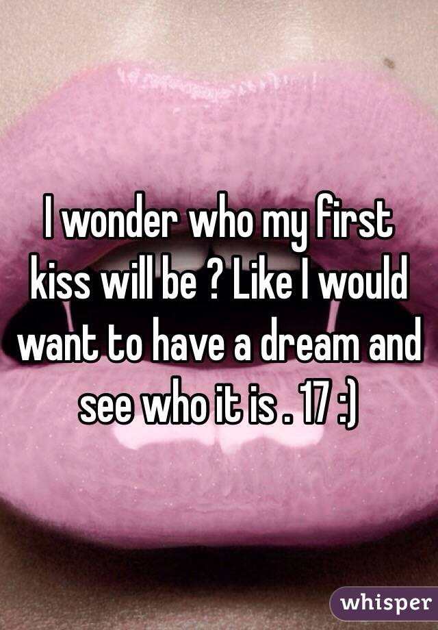 I wonder who my first kiss will be ? Like I would want to have a dream and see who it is . 17 :)