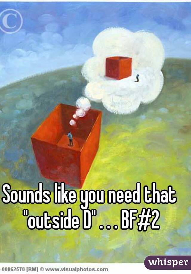 Sounds like you need that "outside D" . . . BF#2