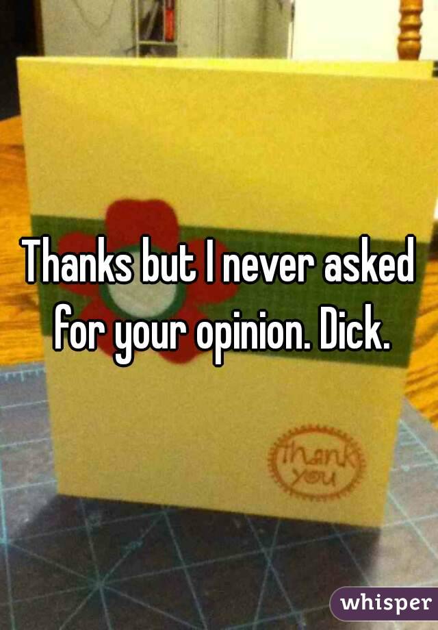 Thanks but I never asked for your opinion. Dick.