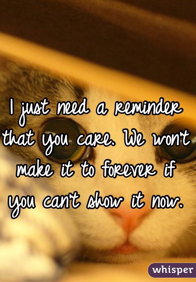 I just need a reminder that you care. We won't make it to forever if you can't show it now. 