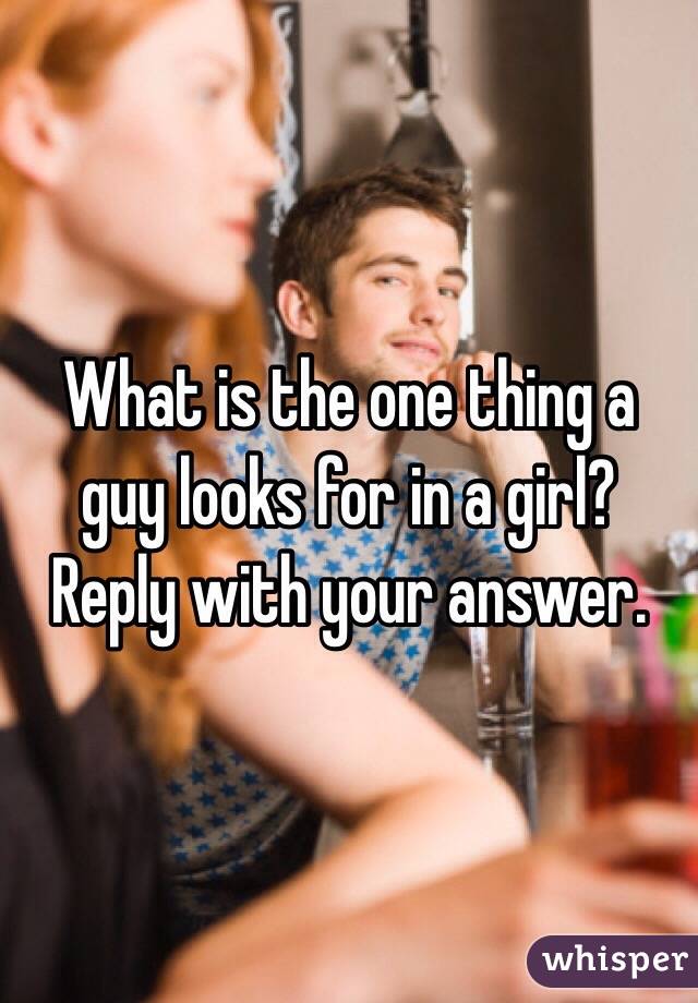 What is the one thing a guy looks for in a girl? 
Reply with your answer. 