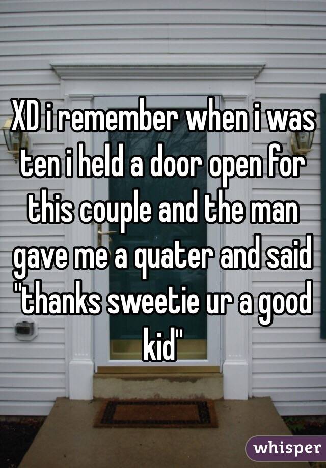 XD i remember when i was ten i held a door open for this couple and the man gave me a quater and said "thanks sweetie ur a good kid"