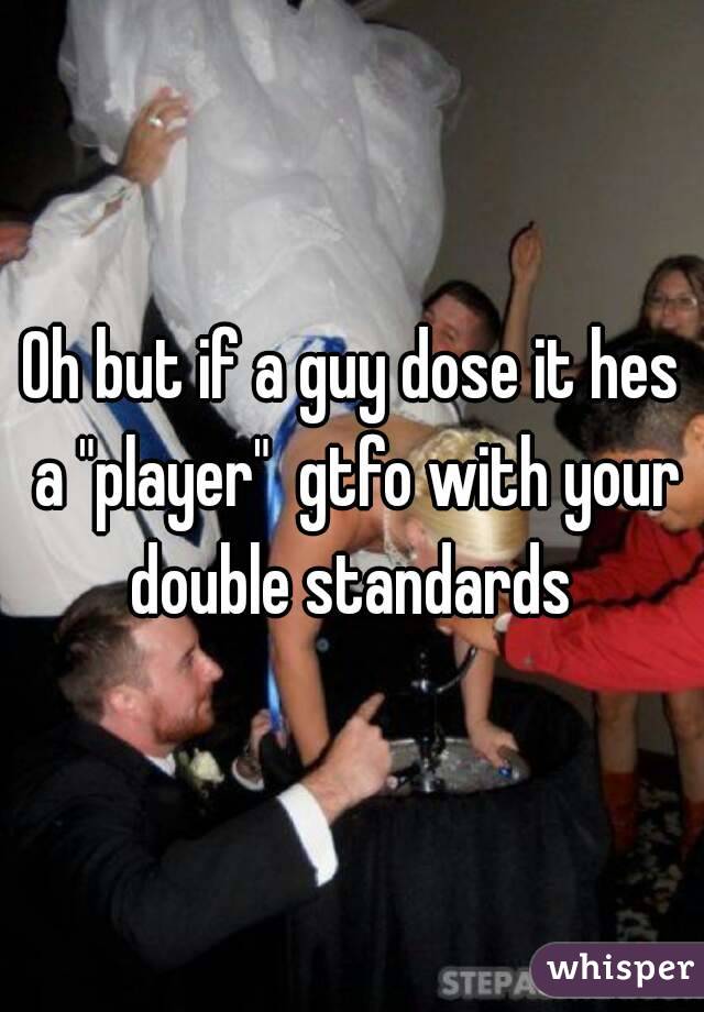 Oh but if a guy dose it hes a "player"  gtfo with your double standards 