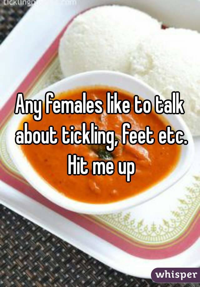 Any females like to talk about tickling, feet etc. Hit me up