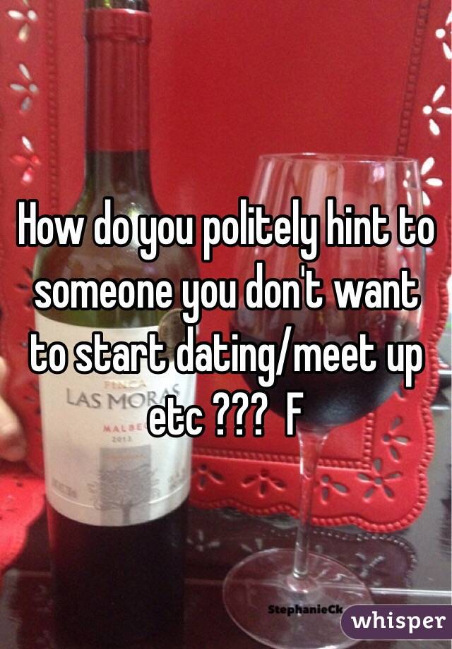 How do you politely hint to someone you don't want to start dating/meet up etc ???  F