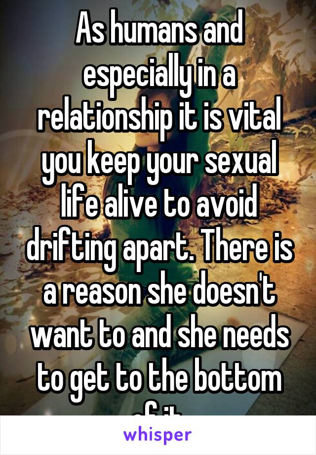 As humans and especially in a relationship it is vital you keep your sexual life alive to avoid drifting apart. There is a reason she doesn't want to and she needs to get to the bottom of it.