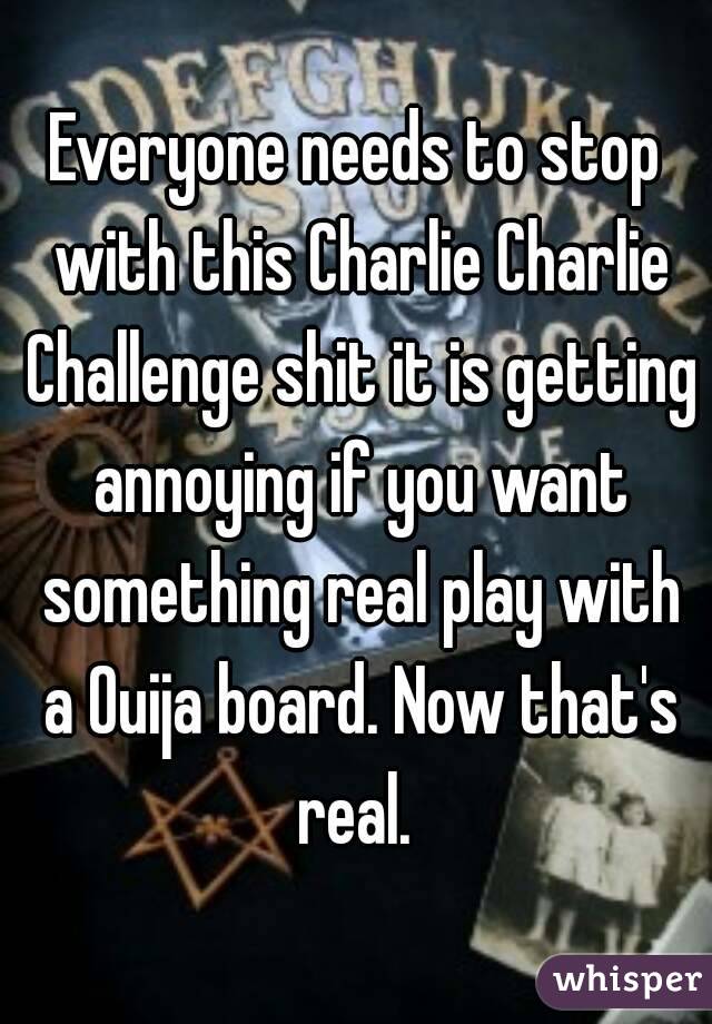 Everyone needs to stop with this Charlie Charlie Challenge shit it is getting annoying if you want something real play with a Ouija board. Now that's real. 